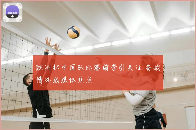 欧洲杯中国队比赛前景引关注 备战情况成媒体焦点