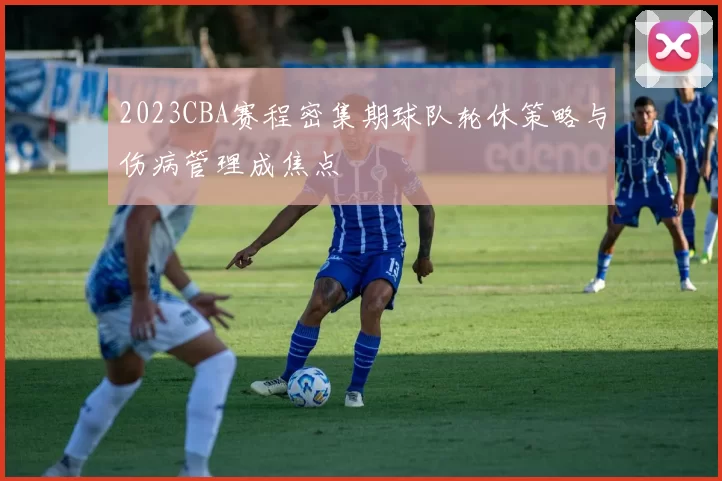 2023CBA赛程密集期球队轮休策略与伤病管理成焦点