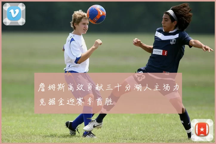 詹姆斯高效贡献三十分湖人主场力克掘金迎赛季首胜