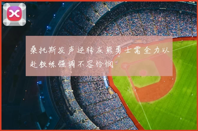 桑托斯发声逆转灰熊勇士需全力以赴教练强调不容怜悯