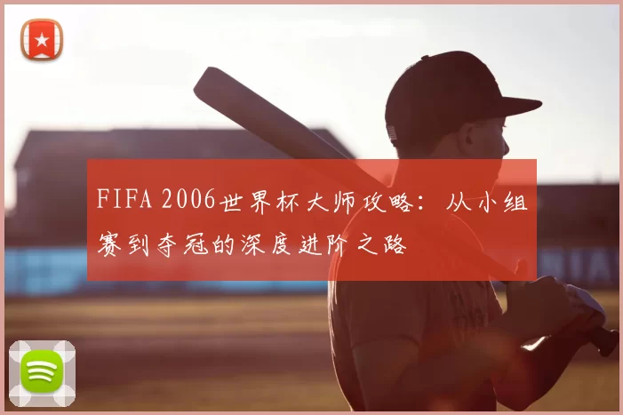 FIFA 2006世界杯大师攻略：从小组赛到夺冠的深度进阶之路