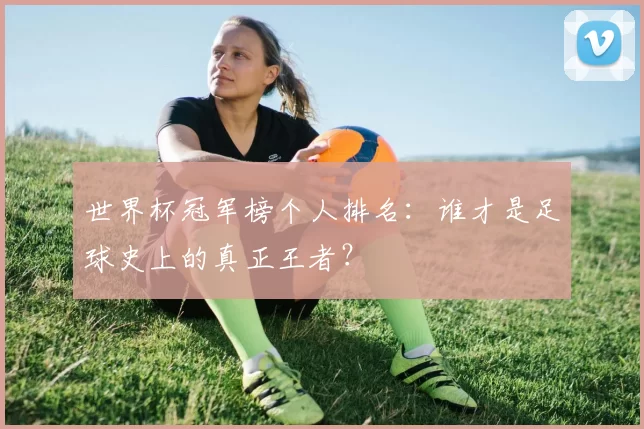 世界杯冠军榜个人排名:谁才是足球史上的真正王者?