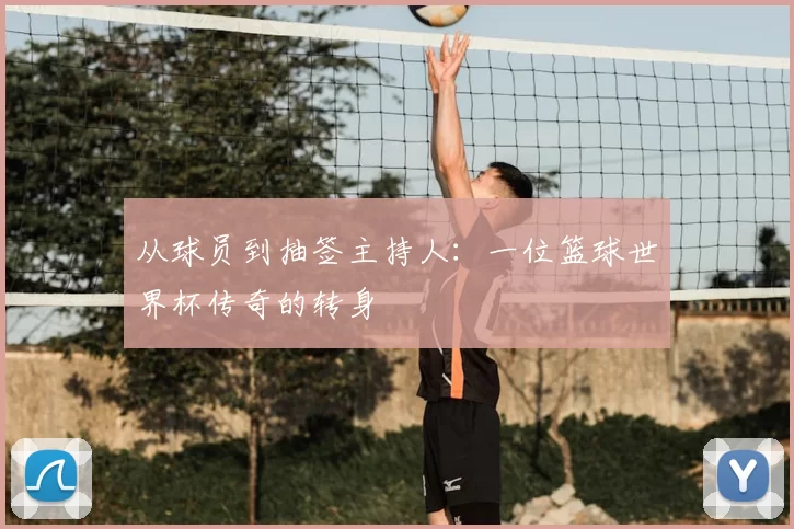 从球员到抽签主持人:一位篮球世界杯传奇的转身