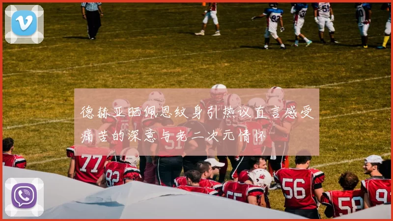 德赫亚晒佩恩纹身引热议直言感受痛苦的深意与老二次元情怀