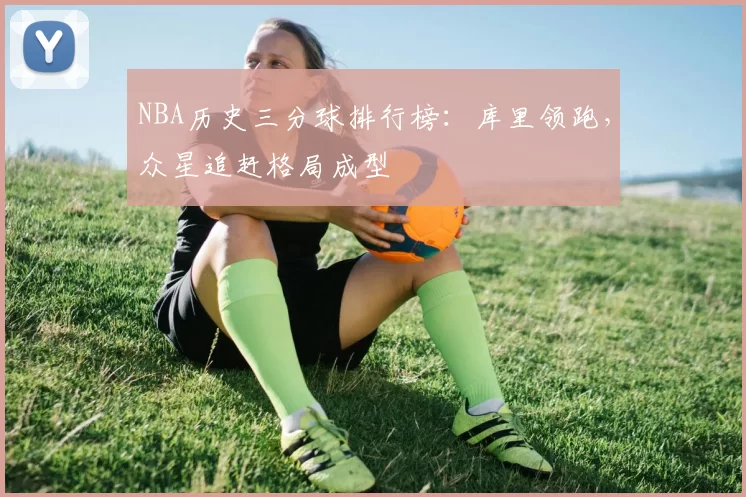 NBA历史三分球排行榜：库里领跑，众星追赶格局成型