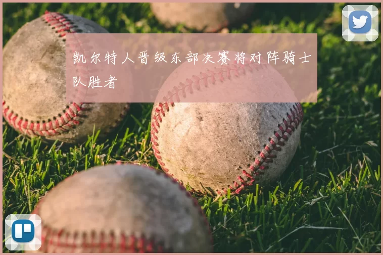 凯尔特人晋级东部决赛将对阵骑士队胜者