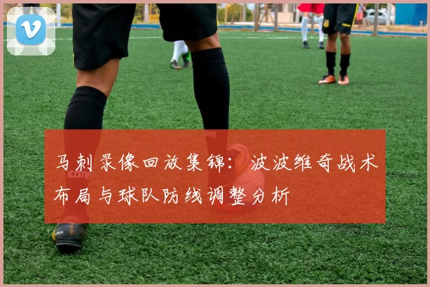 马刺录像回放集锦：波波维奇战术布局与球队防线调整分析