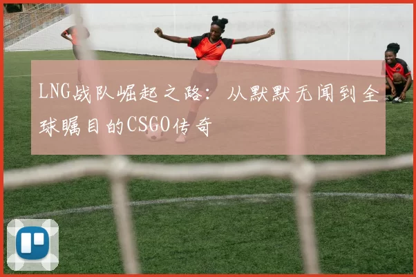 LNG战队崛起之路：从默默无闻到全球瞩目的CSGO传奇