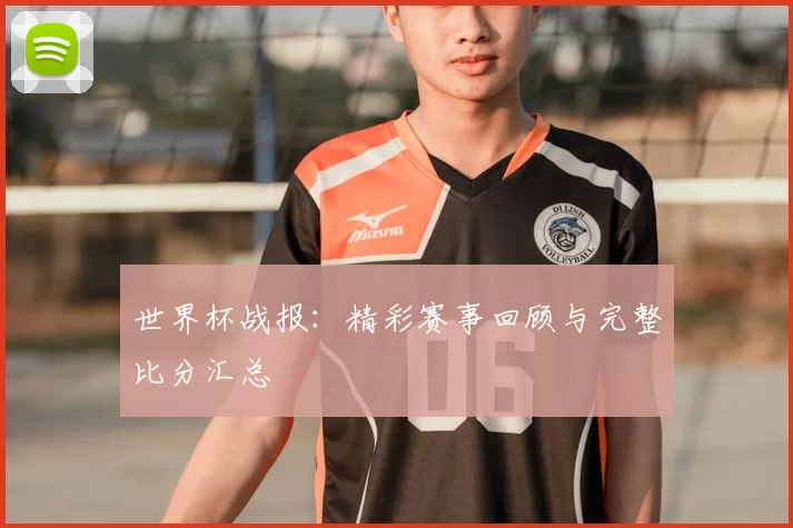 世界杯战报:精彩赛事回顾与完整比分汇总