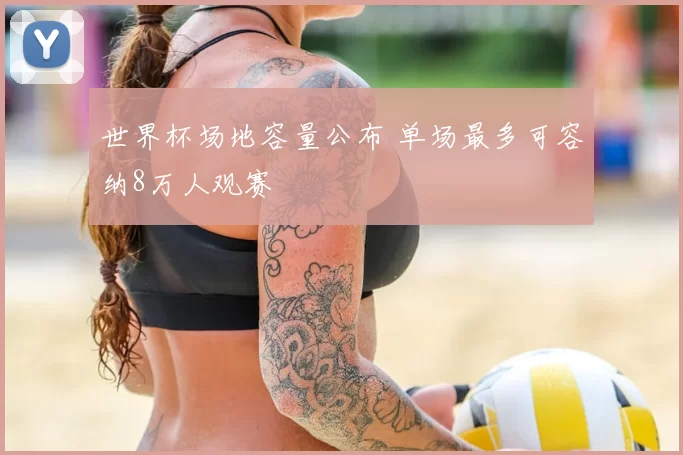 世界杯场地容量公布 单场最多可容纳8万人观赛