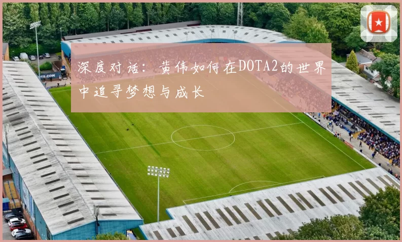 深度对话：黄伟如何在DOTA2的世界中追寻梦想与成长