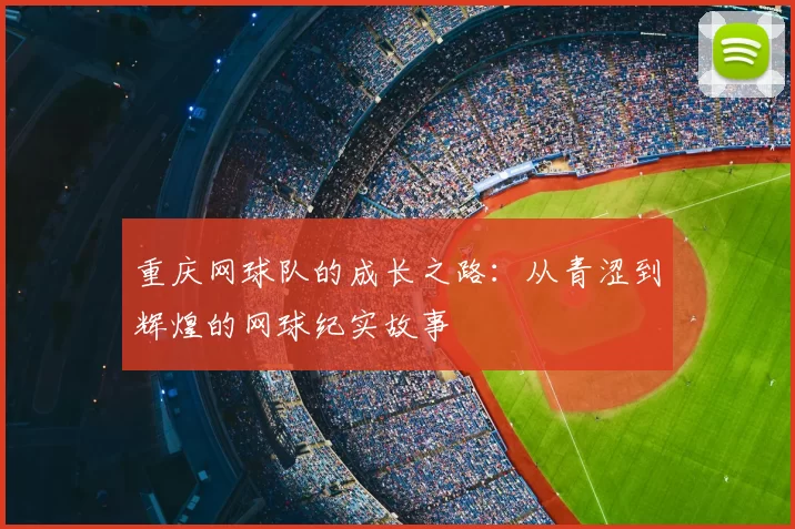 重庆网球队的成长之路:从青涩到辉煌的网球纪实故事