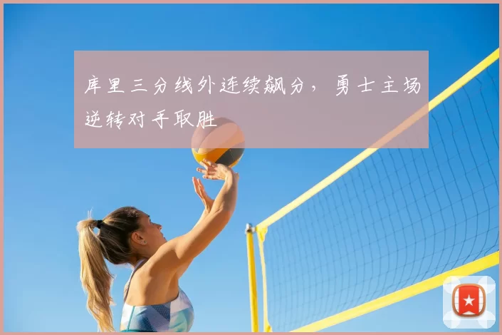 库里三分线外连续飙分，勇士主场逆转对手取胜