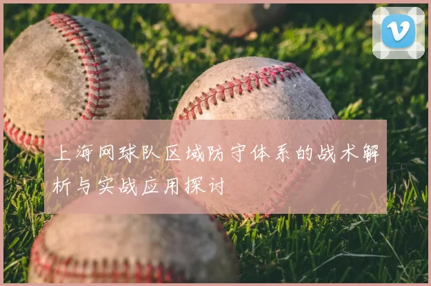 上海网球队区域防守体系的战术解析与实战应用探讨