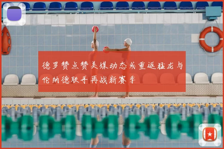 德罗赞点赞美媒动态或重返猛龙与伦纳德联手再战新赛季