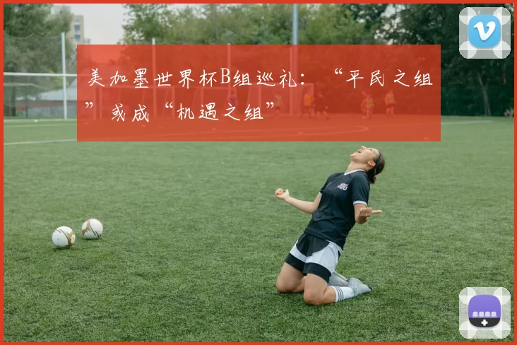 美加墨世界杯B组巡礼:“平民之组”或成“机遇之组”