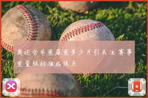 奥运会举重最重多少斤引关注 赛事重量级标准成焦点
